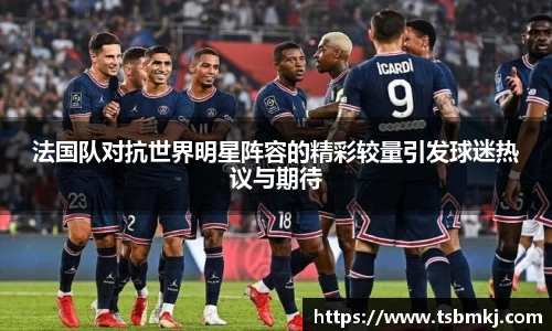 法国队对抗世界明星阵容的精彩较量引发球迷热议与期待