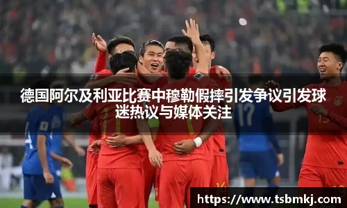 德国阿尔及利亚比赛中穆勒假摔引发争议引发球迷热议与媒体关注