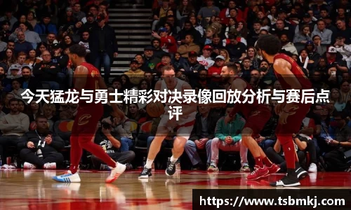 今天猛龙与勇士精彩对决录像回放分析与赛后点评