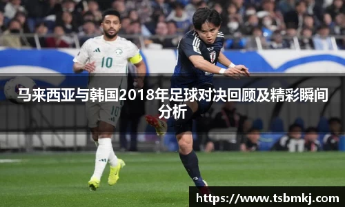 马来西亚与韩国2018年足球对决回顾及精彩瞬间分析