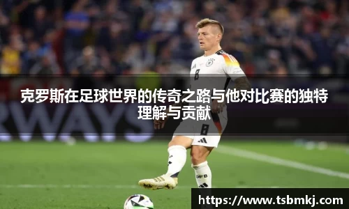 克罗斯在足球世界的传奇之路与他对比赛的独特理解与贡献