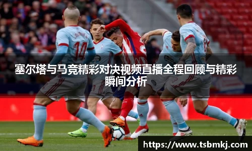 塞尔塔与马竞精彩对决视频直播全程回顾与精彩瞬间分析