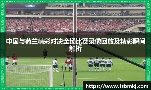 中国与荷兰精彩对决全场比赛录像回放及精彩瞬间解析