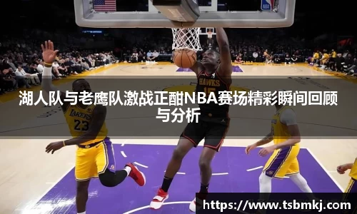 湖人队与老鹰队激战正酣NBA赛场精彩瞬间回顾与分析
