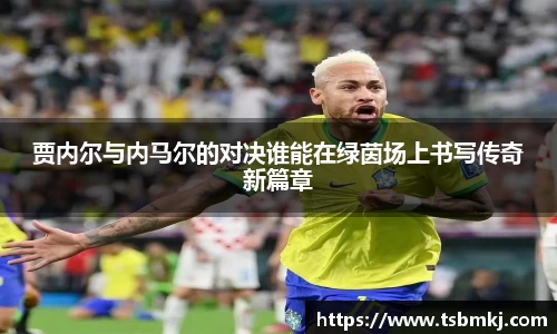 贾内尔与内马尔的对决谁能在绿茵场上书写传奇新篇章