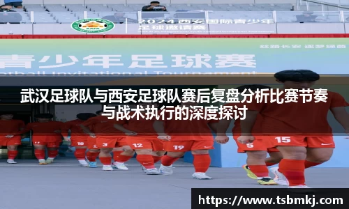 武汉足球队与西安足球队赛后复盘分析比赛节奏与战术执行的深度探讨