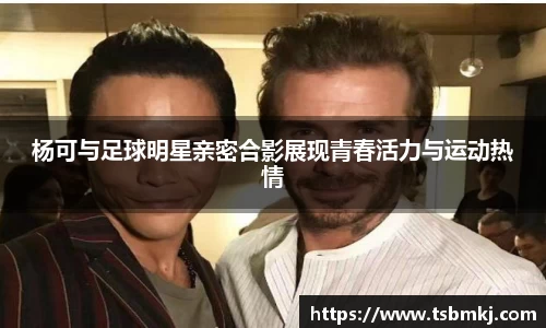 杨可与足球明星亲密合影展现青春活力与运动热情